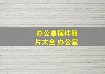 办公桌摆件图片大全 办公室